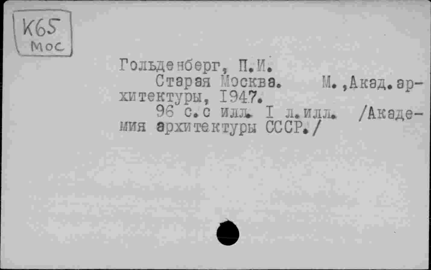 ﻿KGS"
Мос
Гольденберг, П.И.
Старая Москва. М.,Акад, ар хитектуры, 1947.
96 с. с илл. I л. илл. /Акаде мия архитектуры СССР./